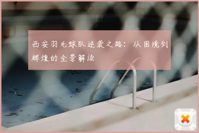 西安羽毛球队逆袭之路：从困境到辉煌的全景解读