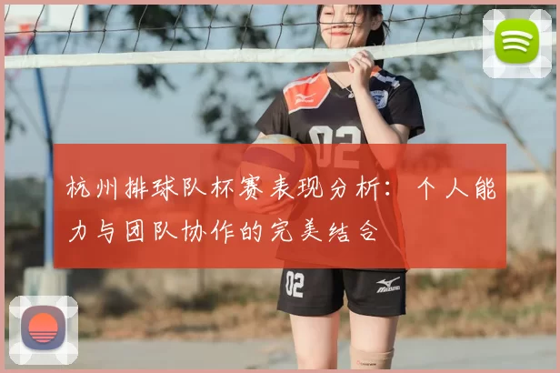 杭州排球队杯赛表现分析:个人能力与团队协作的完美结合
