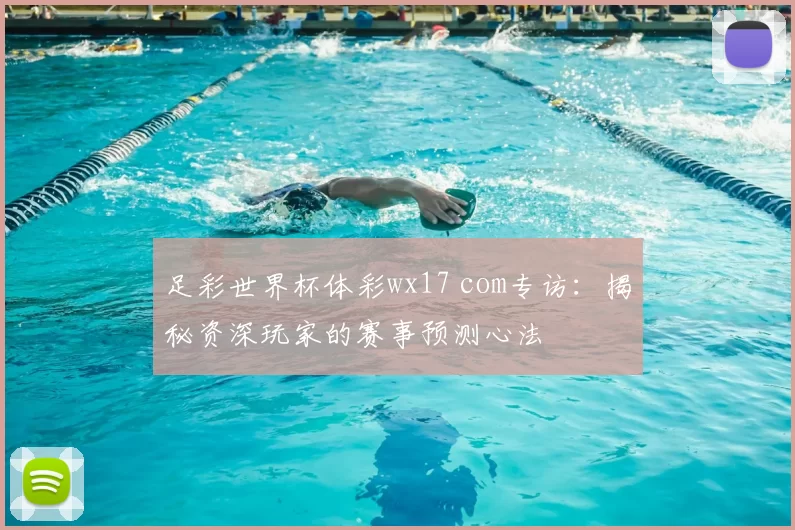 足彩世界杯体彩wx17 com专访:揭秘资深玩家的赛事预测心法