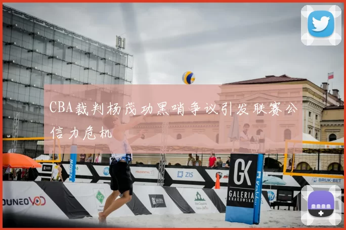 CBA裁判杨茂功黑哨争议引发联赛公信力危机