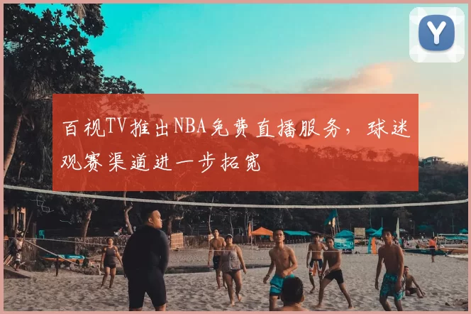 百视TV推出NBA免费直播服务,球迷观赛渠道进一步拓宽