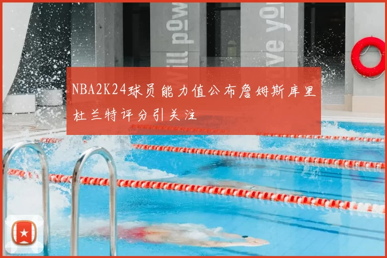 NBA2K24球员能力值公布詹姆斯库里杜兰特评分引关注