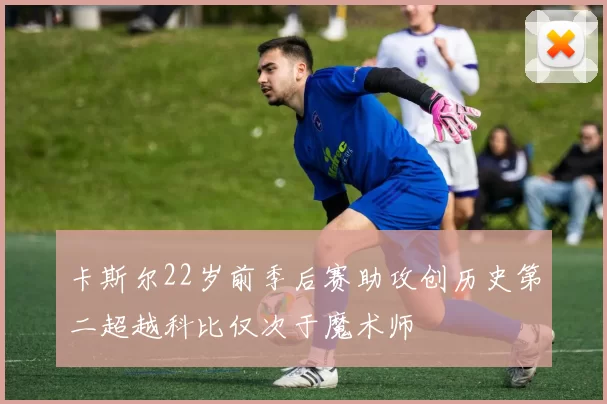 卡斯尔22岁前季后赛助攻创历史第二超越科比仅次于魔术师