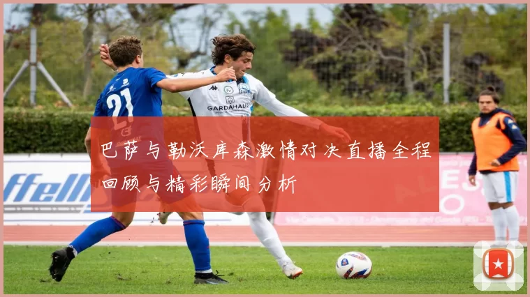 巴萨与勒沃库森激情对决直播全程回顾与精彩瞬间分析