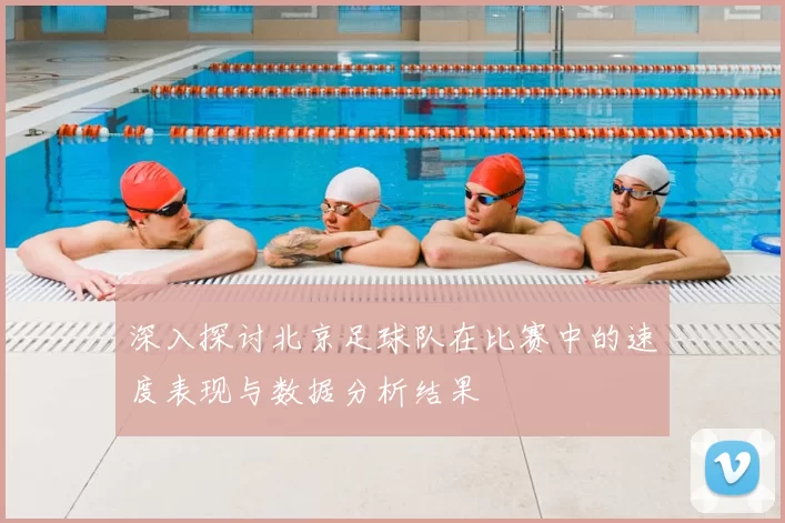 深入探讨北京足球队在比赛中的速度表现与数据分析结果
