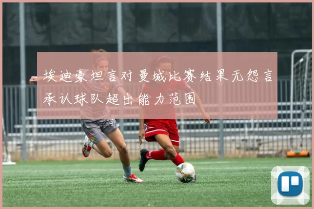 埃迪豪坦言对曼城比赛结果无怨言承认球队超出能力范围