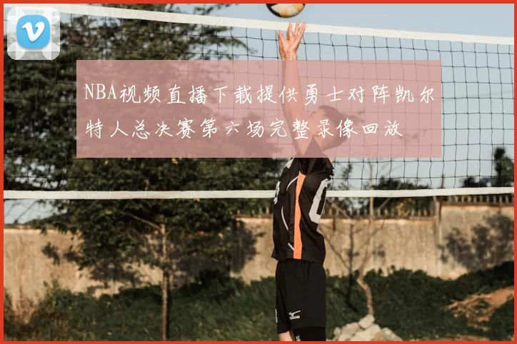 NBA视频直播下载提供勇士对阵凯尔特人总决赛第六场完整录像回放