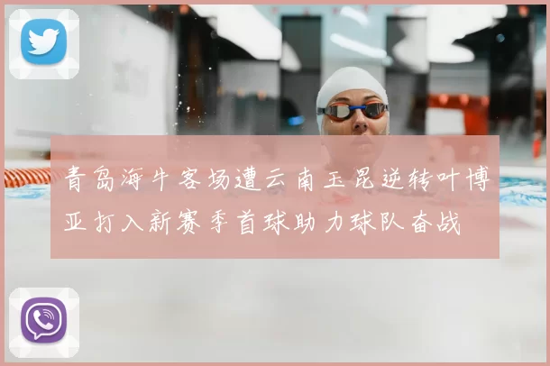 青岛海牛客场遭云南玉昆逆转叶博亚打入新赛季首球助力球队奋战