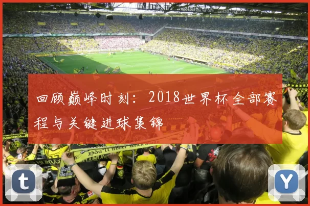 回顾巅峰时刻：2018世界杯全部赛程与关键进球集锦