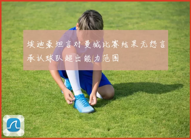 埃迪豪坦言对曼城比赛结果无怨言承认球队超出能力范围