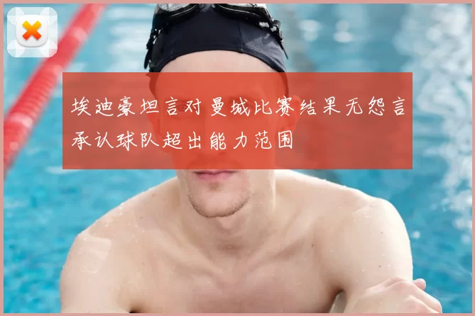 埃迪豪坦言对曼城比赛结果无怨言承认球队超出能力范围