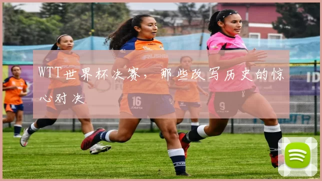 WTT世界杯决赛，那些改写历史的惊心对决