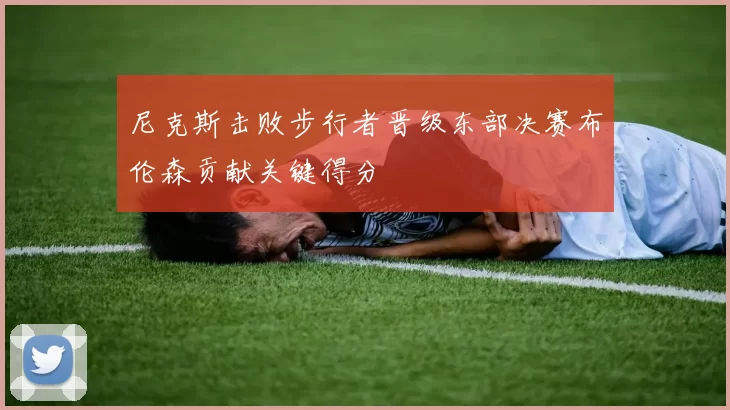 尼克斯击败步行者晋级东部决赛布伦森贡献关键得分