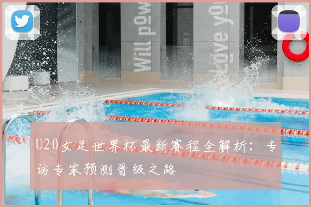 U20女足世界杯最新赛程全解析：专访专家预测晋级之路