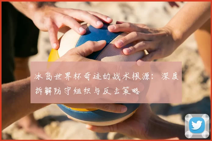 冰岛世界杯奇迹的战术根源:深度拆解防守组织与反击策略