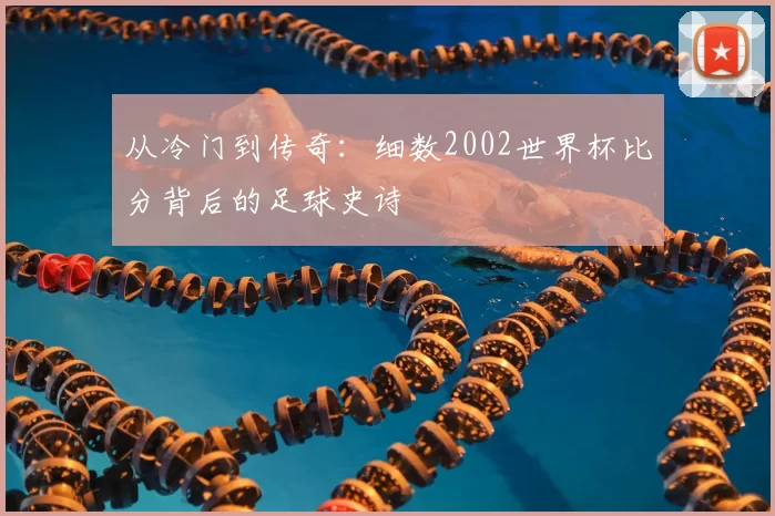 从冷门到传奇：细数2002世界杯比分背后的足球史诗