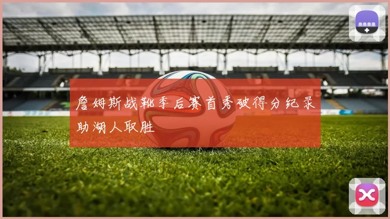 詹姆斯战靴季后赛首秀破得分纪录助湖人取胜