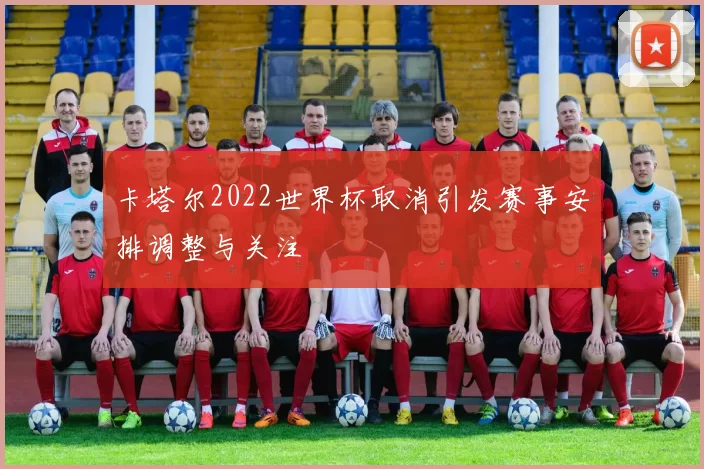 卡塔尔2022世界杯取消引发赛事安排调整与关注
