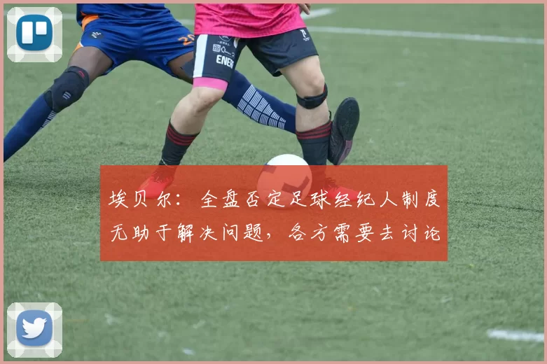 埃贝尔:全盘否定足球经纪人制度无助于解决问题,各方需要去讨论