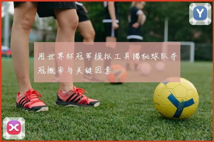 用世界杯冠军模拟工具揭秘球队夺冠概率与关键因素