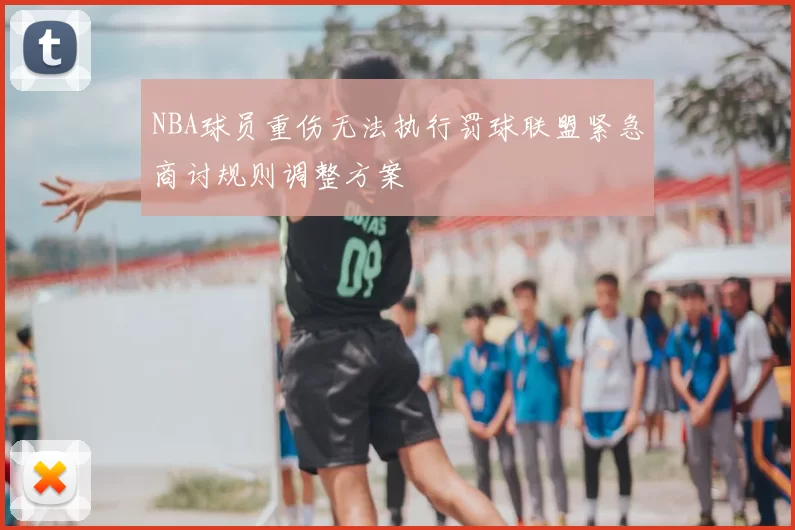 NBA球员重伤无法执行罚球联盟紧急商讨规则调整方案