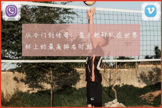 从冷门到传奇:盘点朝鲜队在世界杯上的最高排名时刻