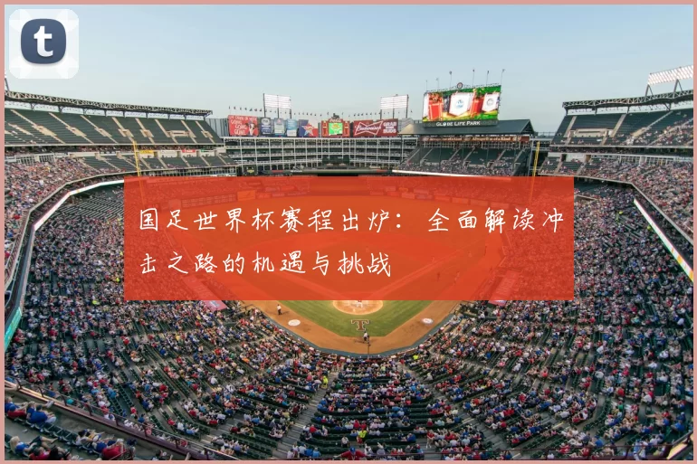 国足世界杯赛程出炉:全面解读冲击之路的机遇与挑战