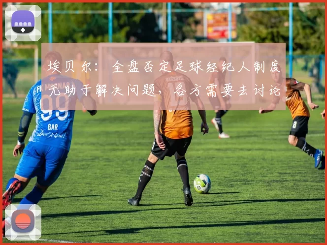 埃贝尔：全盘否定足球经纪人制度无助于解决问题，各方需要去讨论