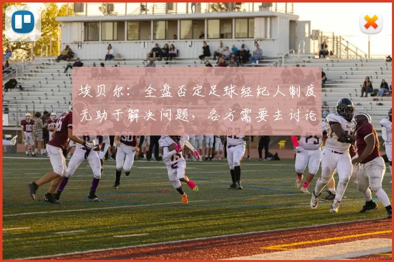 埃贝尔：全盘否定足球经纪人制度无助于解决问题，各方需要去讨论