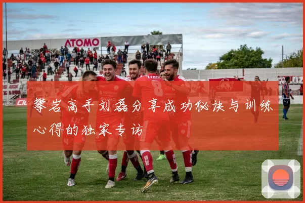 攀岩高手刘磊分享成功秘诀与训练心得的独家专访