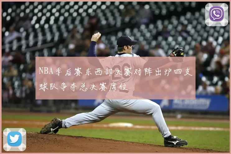 NBA季后赛东西部决赛对阵出炉四支球队争夺总决赛席位