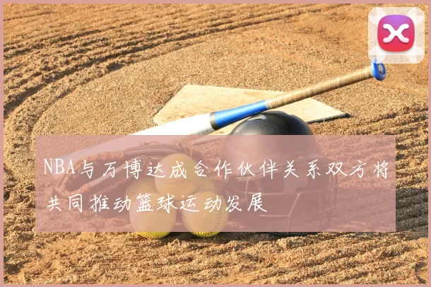 NBA与万博达成合作伙伴关系双方将共同推动篮球运动发展
