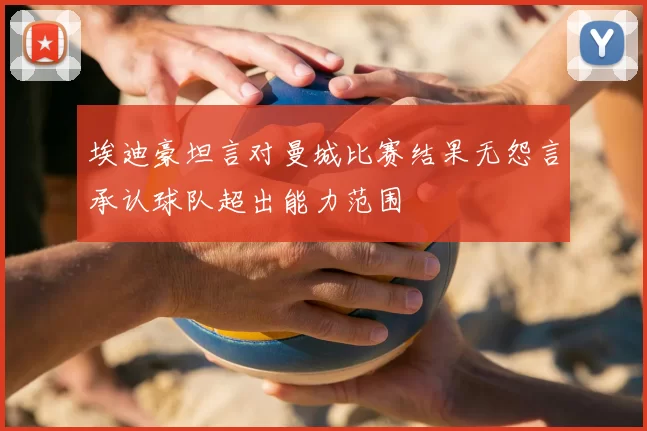 埃迪豪坦言对曼城比赛结果无怨言承认球队超出能力范围