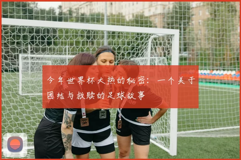 今年世界杯大热的秘密:一个关于团结与救赎的足球故事