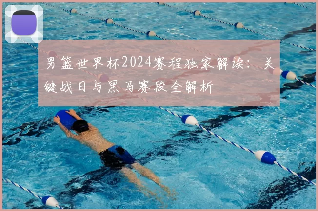 男篮世界杯2024赛程独家解读:关键战日与黑马赛段全解析