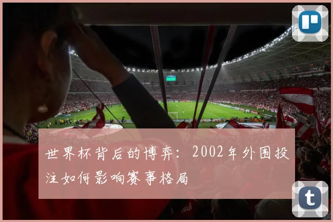 世界杯背后的博弈:2002年外围投注如何影响赛事格局