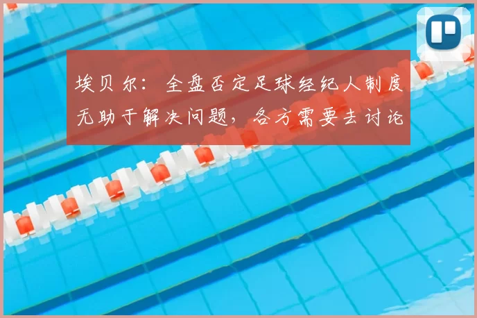 埃贝尔:全盘否定足球经纪人制度无助于解决问题,各方需要去讨论