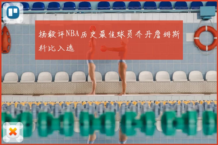 杨毅评NBA历史最佳球员乔丹詹姆斯科比入选