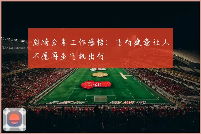 周琦分享工作感悟:飞行疲惫让人不愿再坐飞机出行