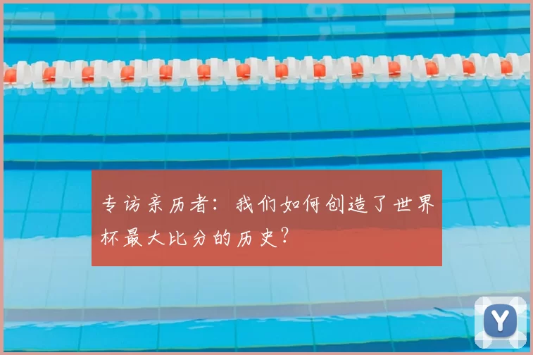 专访亲历者：我们如何创造了世界杯最大比分的历史？