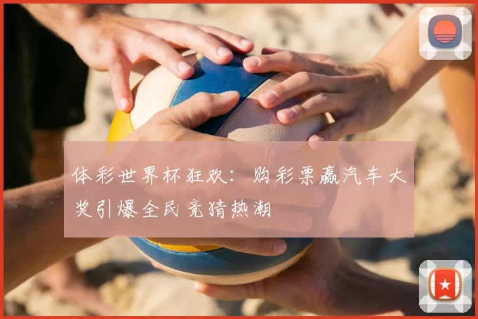体彩世界杯狂欢：购彩票赢汽车大奖引爆全民竞猜热潮