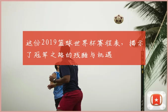这份2019篮球世界杯赛程表,揭示了冠军之路的残酷与机遇