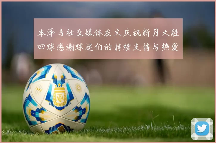 本泽马社交媒体发文庆祝新月大胜四球感谢球迷们的持续支持与热爱