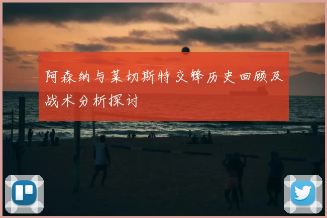 阿森纳与莱切斯特交锋历史回顾及战术分析探讨