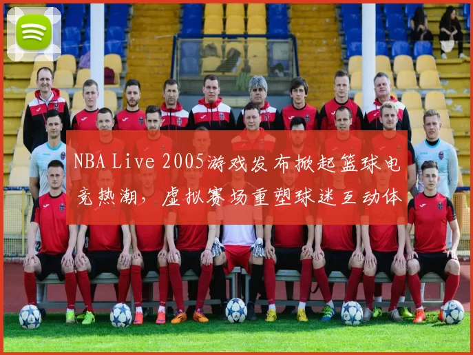 NBA Live 2005游戏发布掀起篮球电竞热潮，虚拟赛场重塑球迷互动体验