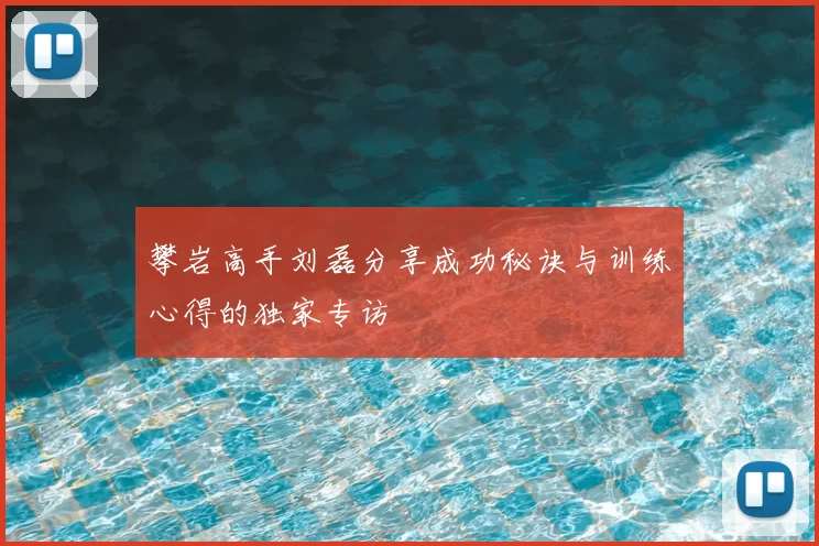 攀岩高手刘磊分享成功秘诀与训练心得的独家专访