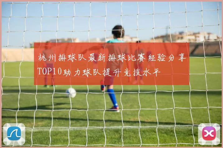 杭州排球队最新排球比赛经验分享TOP10助力球队提升竞技水平