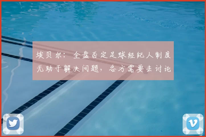埃贝尔：全盘否定足球经纪人制度无助于解决问题，各方需要去讨论