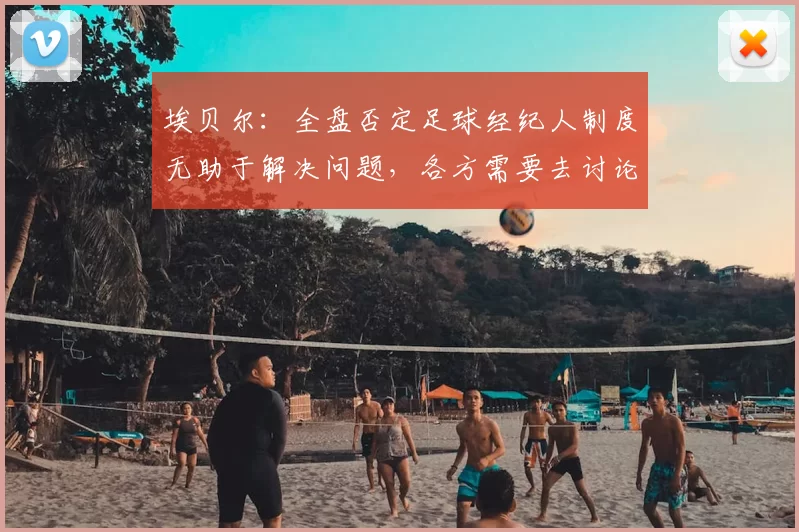 埃贝尔：全盘否定足球经纪人制度无助于解决问题，各方需要去讨论