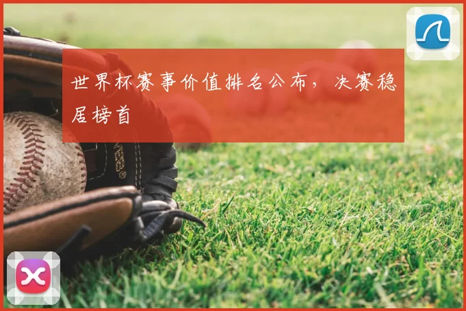 世界杯赛事价值排名公布,决赛稳居榜首